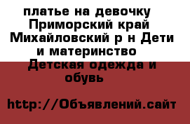 платье на девочку - Приморский край, Михайловский р-н Дети и материнство » Детская одежда и обувь   